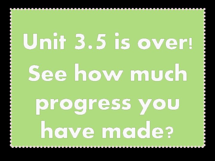 Unit 3. 5 is over! See how much progress you have made? 