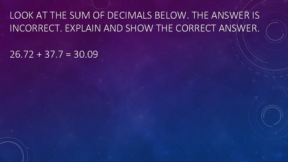 LOOK AT THE SUM OF DECIMALS BELOW. THE ANSWER IS INCORRECT. EXPLAIN AND SHOW