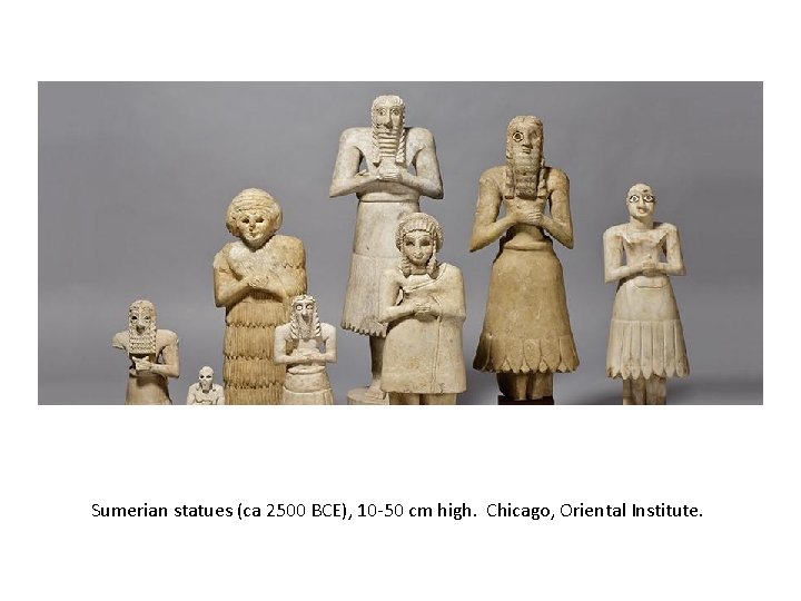 Sumerian statues (ca 2500 BCE), 10 -50 cm high. Chicago, Oriental Institute. 