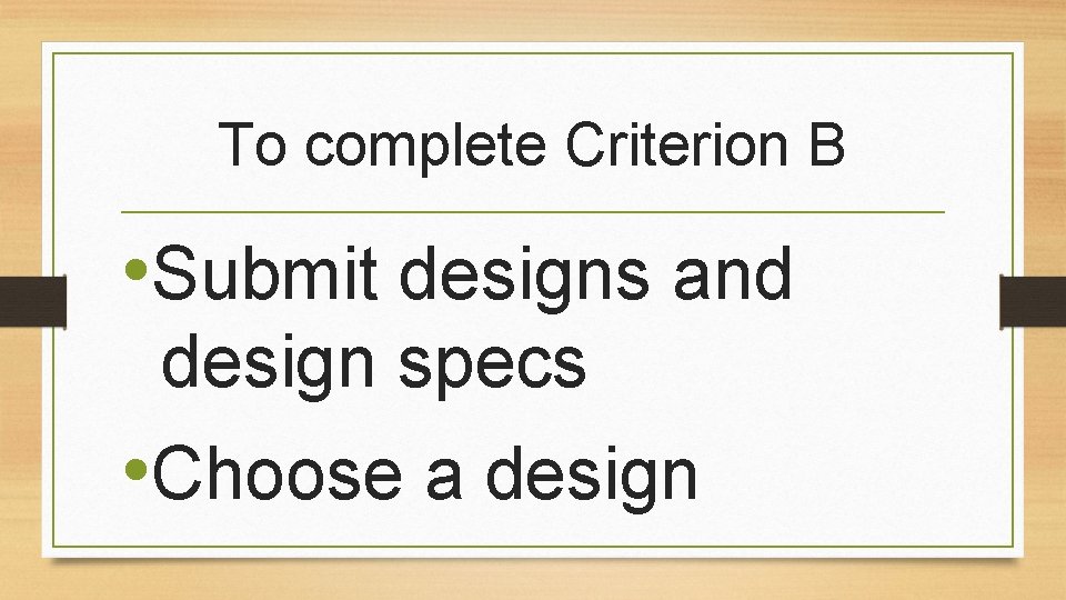 To complete Criterion B • Submit designs and design specs • Choose a design