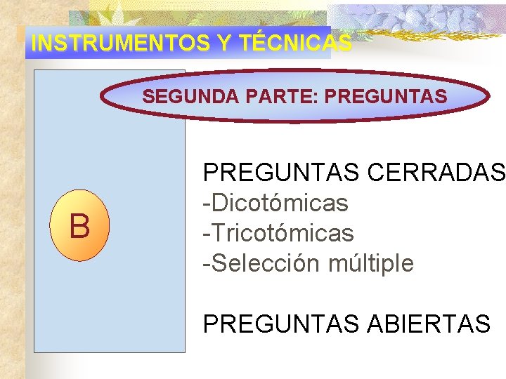 INSTRUMENTOS Y TÉCNICAS SEGUNDA PARTE: PREGUNTAS B PREGUNTAS CERRADAS -Dicotómicas -Tricotómicas -Selección múltiple PREGUNTAS