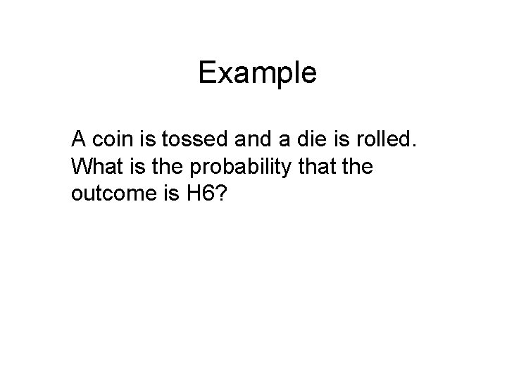 Example A coin is tossed and a die is rolled. What is the probability