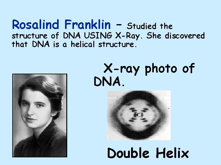Rosalind Franklin – Studied the structure of DNA USING X-Ray. She discovered that DNA