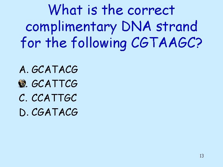 What is the correct complimentary DNA strand for the following CGTAAGC? A. GCATACG B.