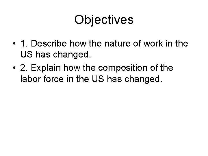 Objectives • 1. Describe how the nature of work in the US has changed.