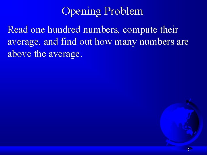 Opening Problem Read one hundred numbers, compute their average, and find out how many