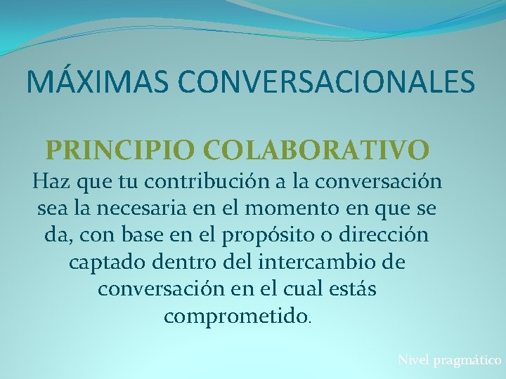 MÁXIMAS CONVERSACIONALES PRINCIPIO COLABORATIVO Haz que tu contribución a la conversación sea la necesaria