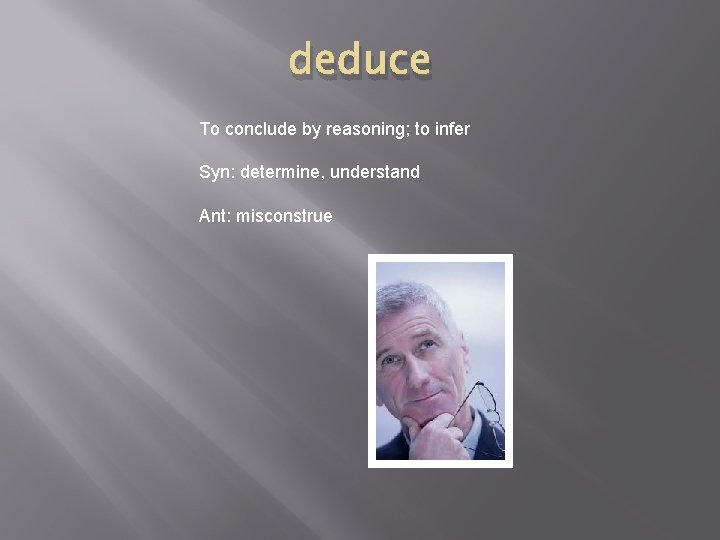 deduce To conclude by reasoning; to infer Syn: determine, understand Ant: misconstrue 