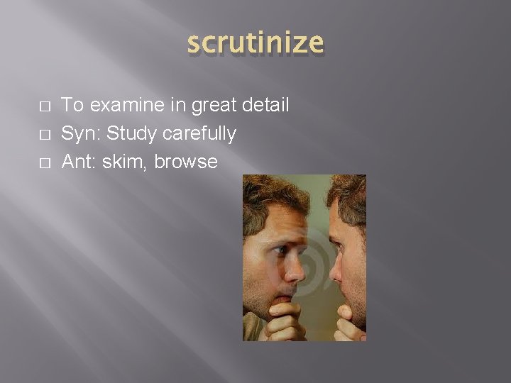scrutinize � � � To examine in great detail Syn: Study carefully Ant: skim,
