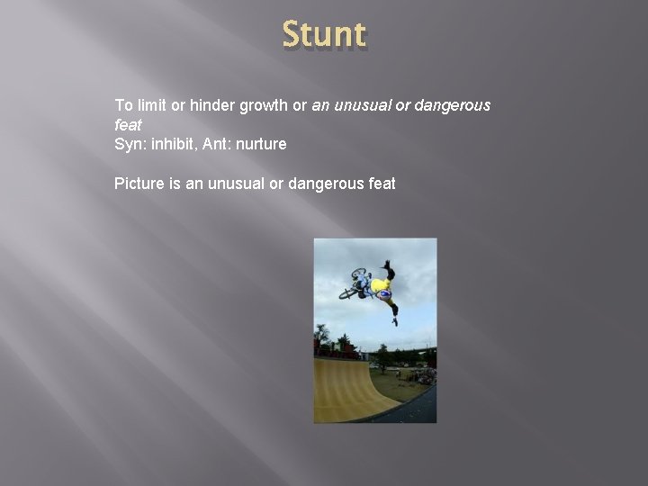 Stunt To limit or hinder growth or an unusual or dangerous feat Syn: inhibit,