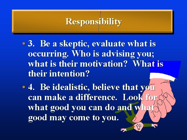 Responsibility • 3. Be a skeptic, evaluate what is occurring. Who is advising you;