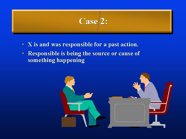 Case 2: • X is and was responsible for a past action. • Responsible