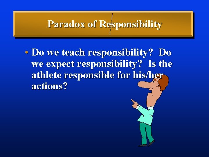 Paradox of Responsibility • Do we teach responsibility? Do we expect responsibility? Is the