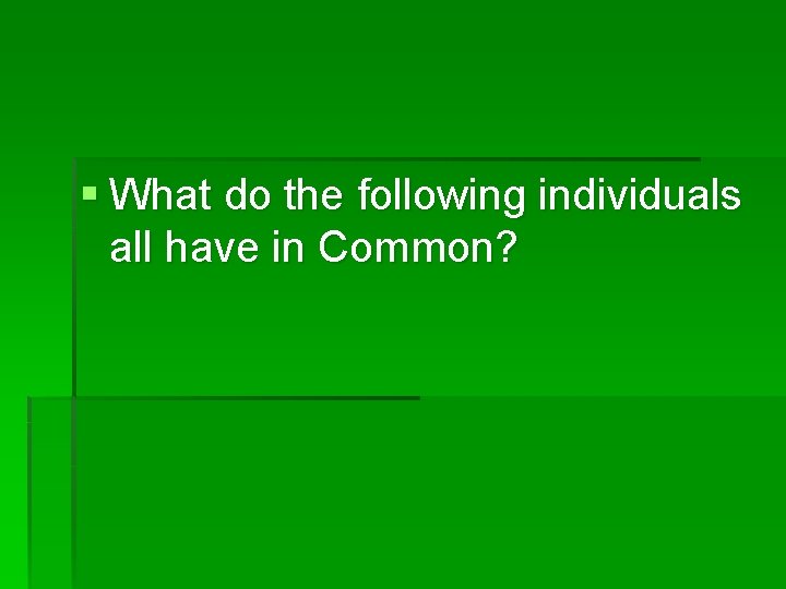 § What do the following individuals all have in Common? 