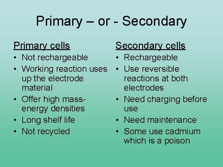 Primary – or - Secondary Primary cells Secondary cells • Not rechargeable • Working