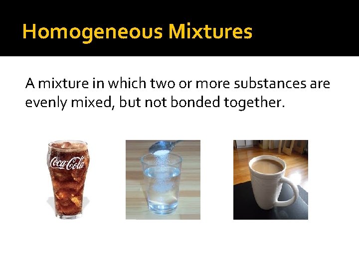 Homogeneous Mixtures A mixture in which two or more substances are evenly mixed, but