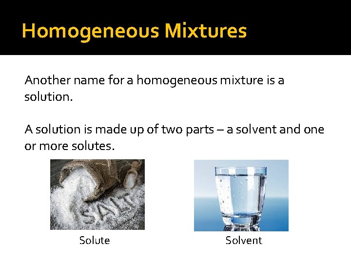 Homogeneous Mixtures Another name for a homogeneous mixture is a solution. A solution is