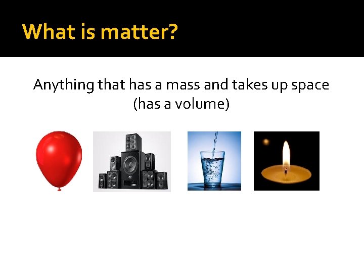 What is matter? Anything that has a mass and takes up space (has a