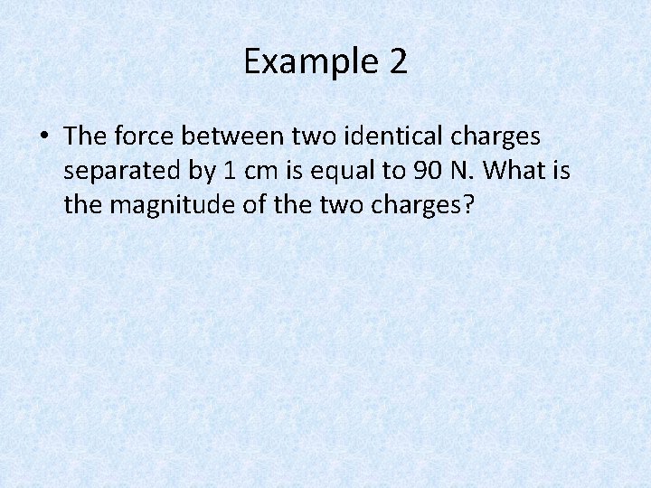 Example 2 • The force between two identical charges separated by 1 cm is