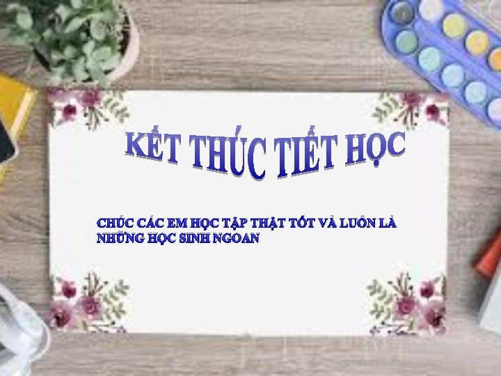 CHÚC CÁC EM HỌC TẬP THẬT TỐT VÀ LUÔN LÀ NHỮNG HỌC SINH NGOAN