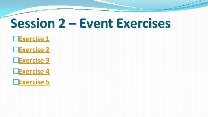 Session 2 – Event Exercises �Exercise 1 �Exercise 2 �Exercise 3 �Exercise 4 �Exercise