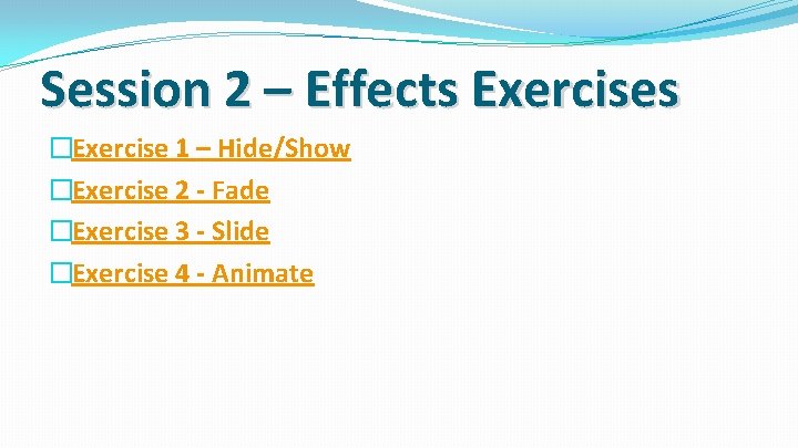 Session 2 – Effects Exercises �Exercise 1 – Hide/Show �Exercise 2 - Fade �Exercise
