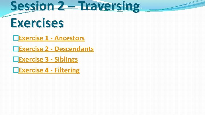 Session 2 – Traversing Exercises �Exercise 1 - Ancestors �Exercise 2 - Descendants �Exercise