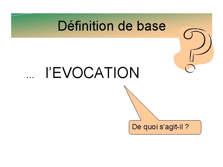 Définition de base . . . l’EVOCATION De quoi s’agit-il ? 