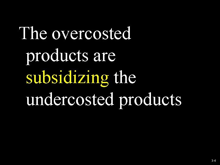 The overcosted products are subsidizing the undercosted products 3 -6 