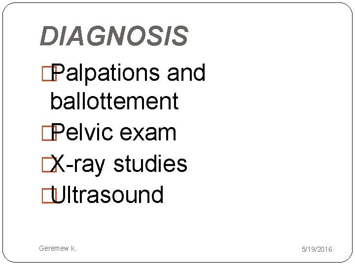 DIAGNOSIS �Palpations and ballottement �Pelvic exam �X-ray studies �Ultrasound Geremew k. 5/19/2016 