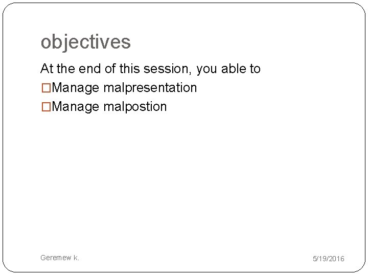 objectives At the end of this session, you able to �Manage malpresentation �Manage malpostion