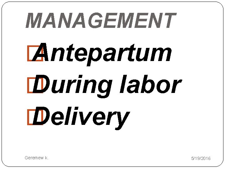 MANAGEMENT � Antepartum � During labor � Delivery Geremew k. 5/19/2016 