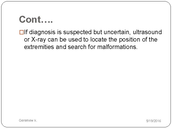 Cont…. �If diagnosis is suspected but uncertain, ultrasound or X-ray can be used to