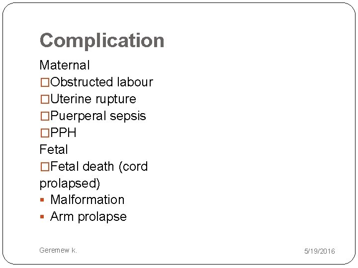 Complication Maternal �Obstructed labour �Uterine rupture �Puerperal sepsis �PPH Fetal �Fetal death (cord prolapsed)