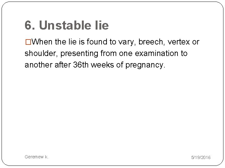 6. Unstable lie �When the lie is found to vary, breech, vertex or shoulder,