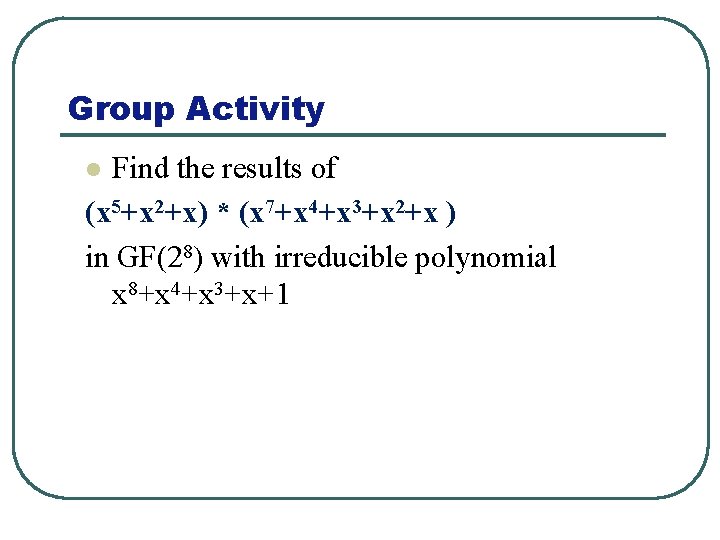 Group Activity Find the results of (x 5+x 2+x) * (x 7+x 4+x 3+x