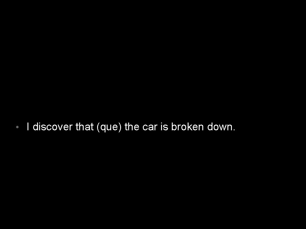  • I discover that (que) the car is broken down. 