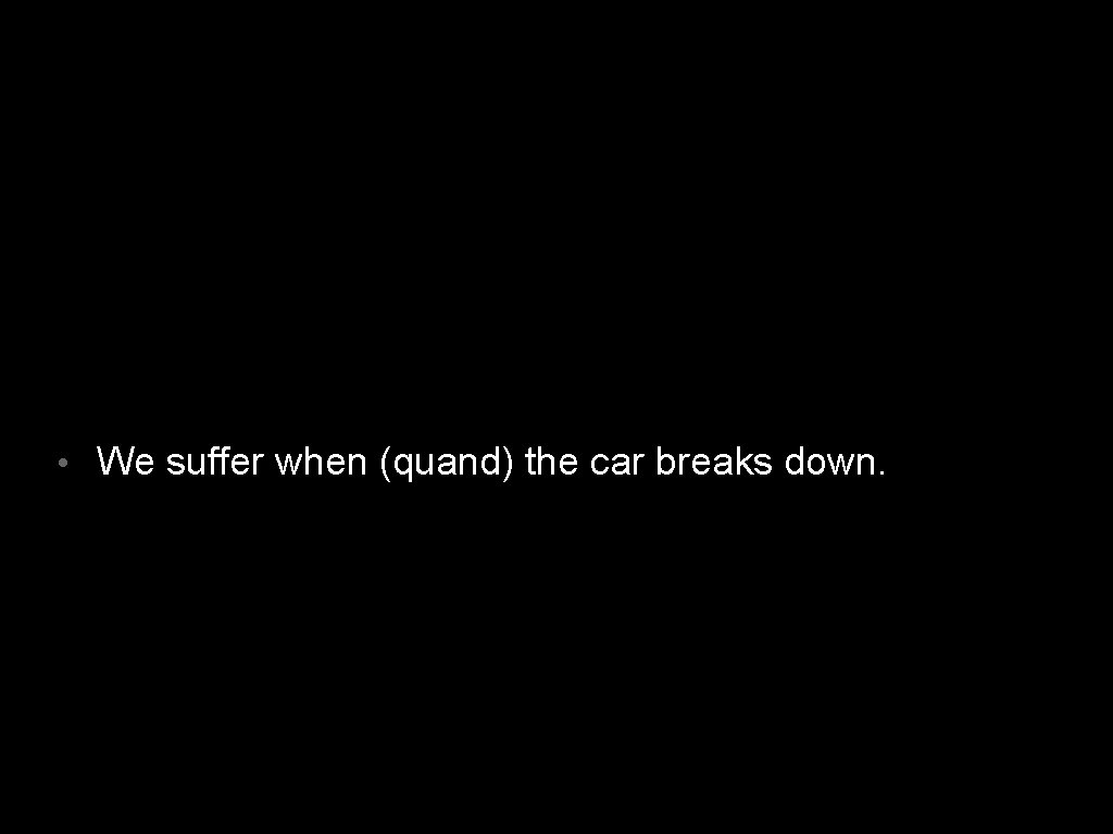  • We suffer when (quand) the car breaks down. 