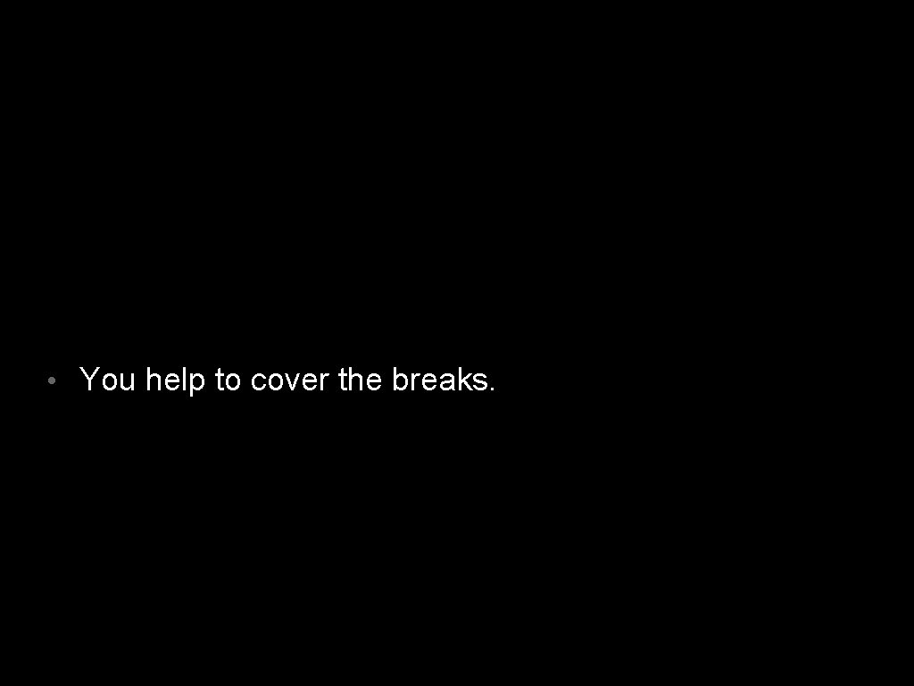  • You help to cover the breaks. 