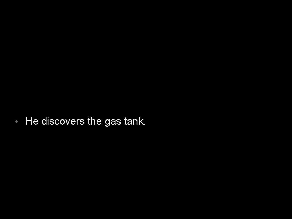  • He discovers the gas tank. 