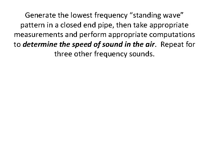 Generate the lowest frequency “standing wave” pattern in a closed end pipe, then take