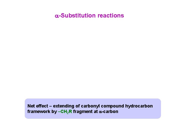 -Substitution reactions Net effect – extending of carbonyl compound hydrocarbon framework by –CH  -Substitution reactions Net effect – extending of carbonyl compound hydrocarbon framework by –CH