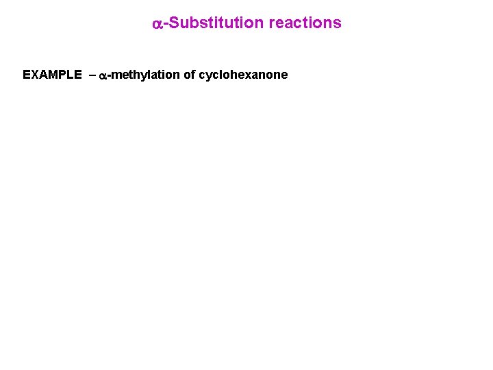 -Substitution reactions EXAMPLE – -methylation of cyclohexanone   -Substitution reactions EXAMPLE – -methylation of cyclohexanone