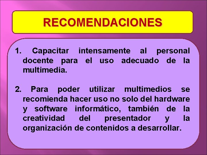 RECOMENDACIONES 1. Capacitar intensamente al personal docente para el uso adecuado de la multimedia.