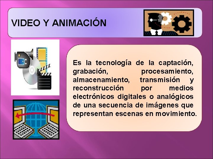 VIDEO Y ANIMACIÓN Es la tecnología de la captación, grabación, procesamiento, almacenamiento, transmisión y