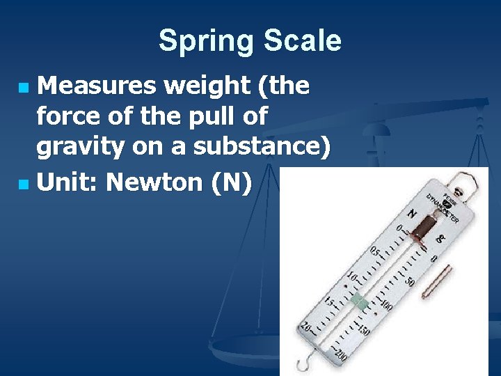 Spring Scale Measures weight (the force of the pull of gravity on a substance)