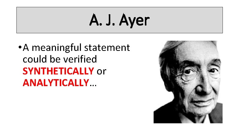 A. J. Ayer • A meaningful statement could be verified SYNTHETICALLY or ANALYTICALLY… 