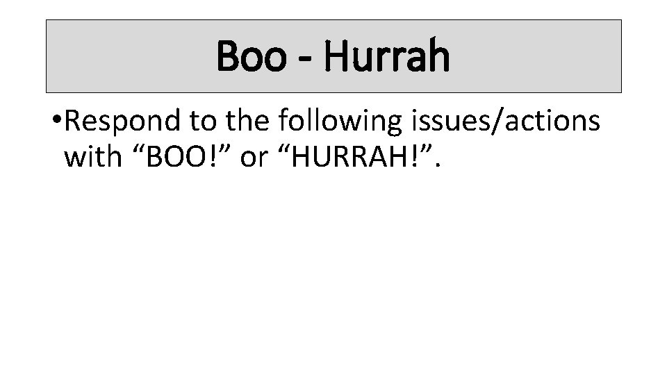 Boo - Hurrah • Respond to the following issues/actions with “BOO!” or “HURRAH!”. 