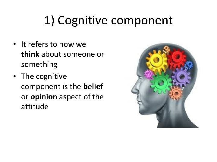 1) Cognitive component • It refers to how we think about someone or something 1) Cognitive component • It refers to how we think about someone or something
