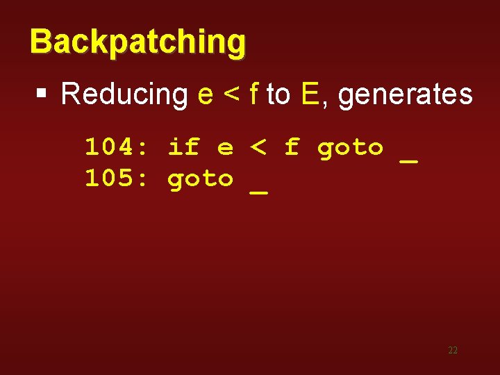 Backpatching § Reducing e < f to E, generates 104: if e < f Backpatching § Reducing e < f to E, generates 104: if e < f